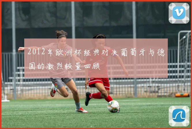 2012年欧洲杯经典对决葡萄牙与德国的激烈较量回顾
