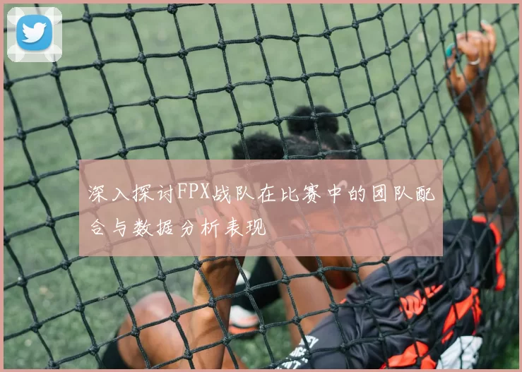 深入探讨FPX战队在比赛中的团队配合与数据分析表现