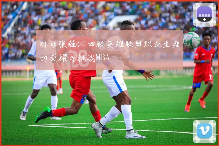 对话张强：回顾英雄联盟职业生涯的荣耀与挑战MBA