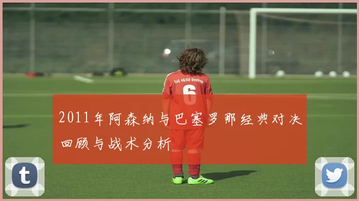 2011年阿森纳与巴塞罗那经典对决回顾与战术分析