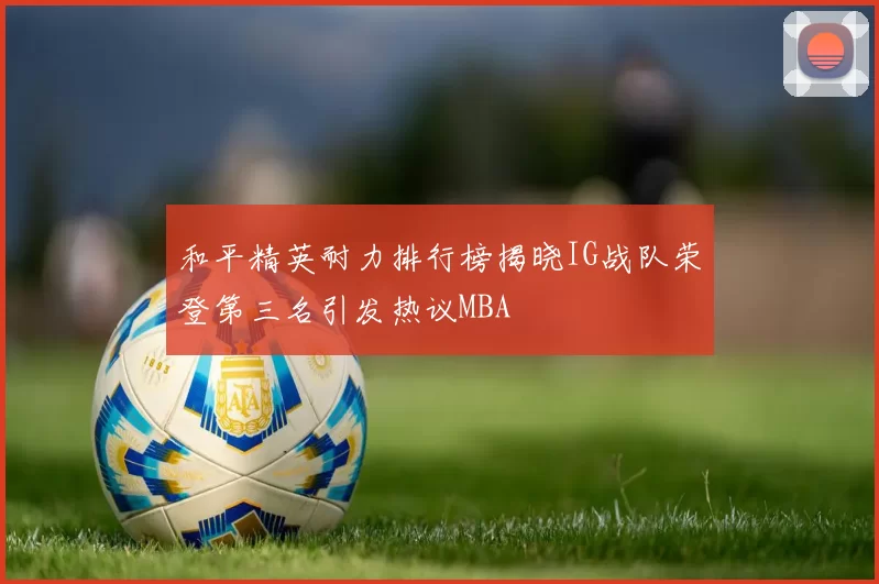 和平精英耐力排行榜揭晓IG战队荣登第三名引发热议MBA