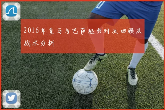 2016年皇马与巴萨经典对决回顾及战术分析