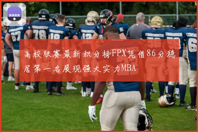 高校联赛最新积分榜FPX凭借86分稳居第一名展现强大实力MBA