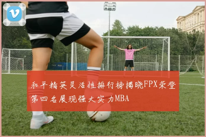和平精英灵活性排行榜揭晓FPX荣登第四名展现强大实力MBA
