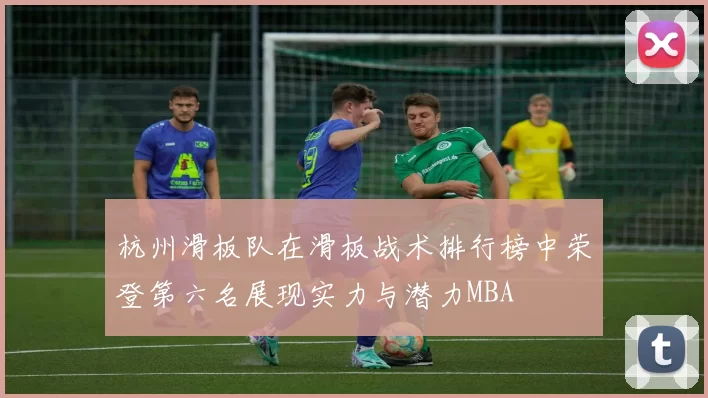 杭州滑板队在滑板战术排行榜中荣登第六名展现实力与潜力MBA