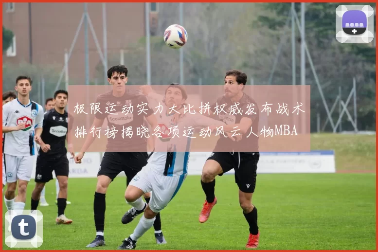 极限运动实力大比拼权威发布战术排行榜揭晓各项运动风云人物MBA