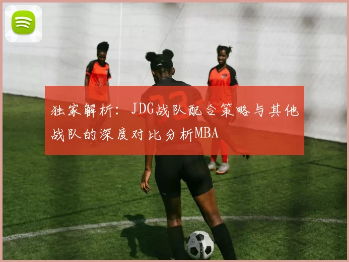 独家解析：JDG战队配合策略与其他战队的深度对比分析MBA
