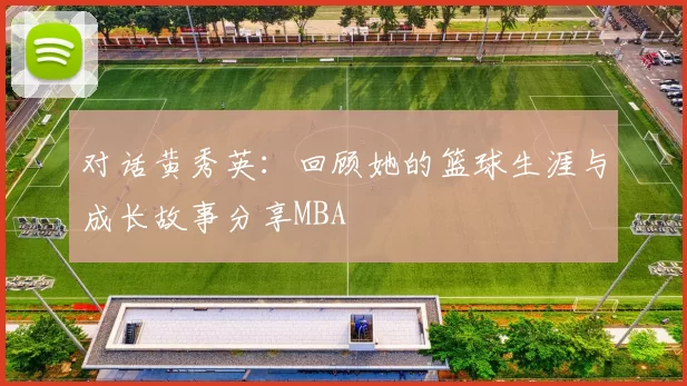 对话黄秀英：回顾她的篮球生涯与成长故事分享MBA