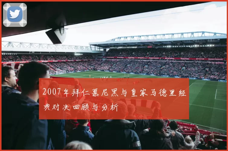 2007年拜仁慕尼黑与皇家马德里经典对决回顾与分析