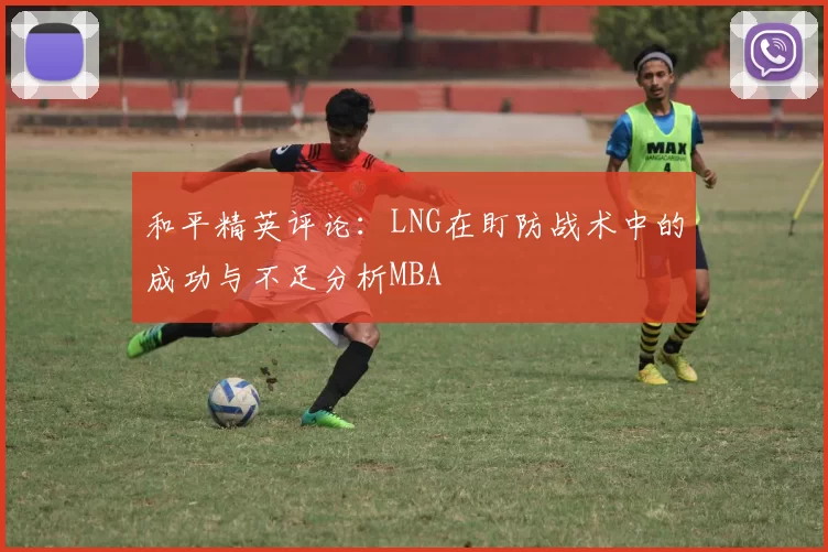 和平精英评论：LNG在盯防战术中的成功与不足分析MBA
