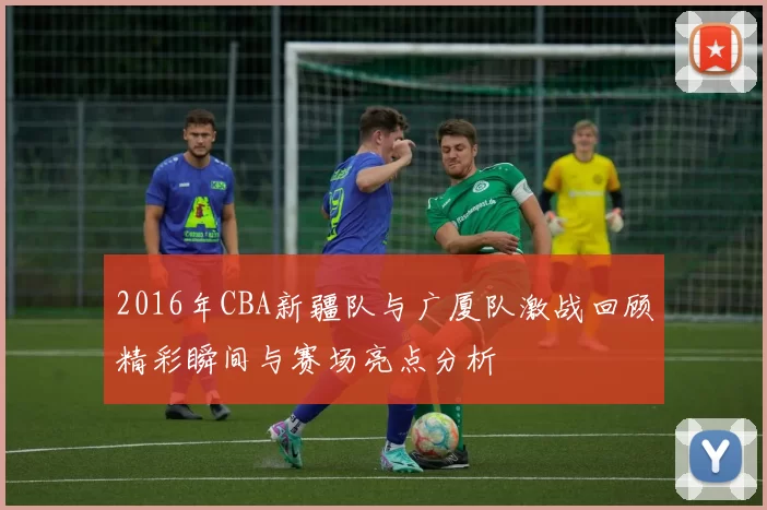 2016年CBA新疆队与广厦队激战回顾精彩瞬间与赛场亮点分析