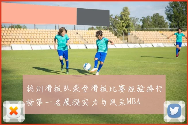 杭州滑板队荣登滑板比赛经验排行榜第一名展现实力与风采MBA