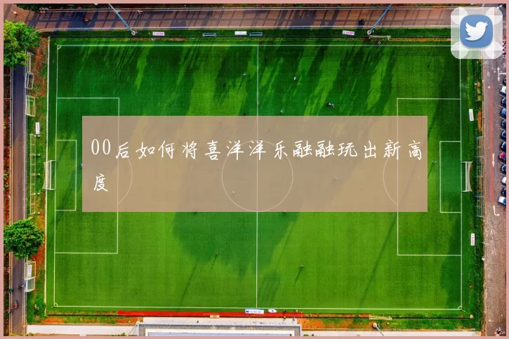 00后如何将喜洋洋乐融融玩出新高度